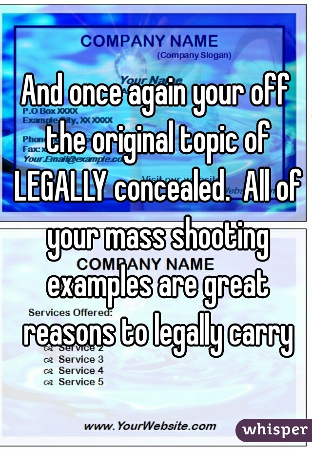 And once again your off the original topic of LEGALLY concealed.  All of your mass shooting examples are great reasons to legally carry