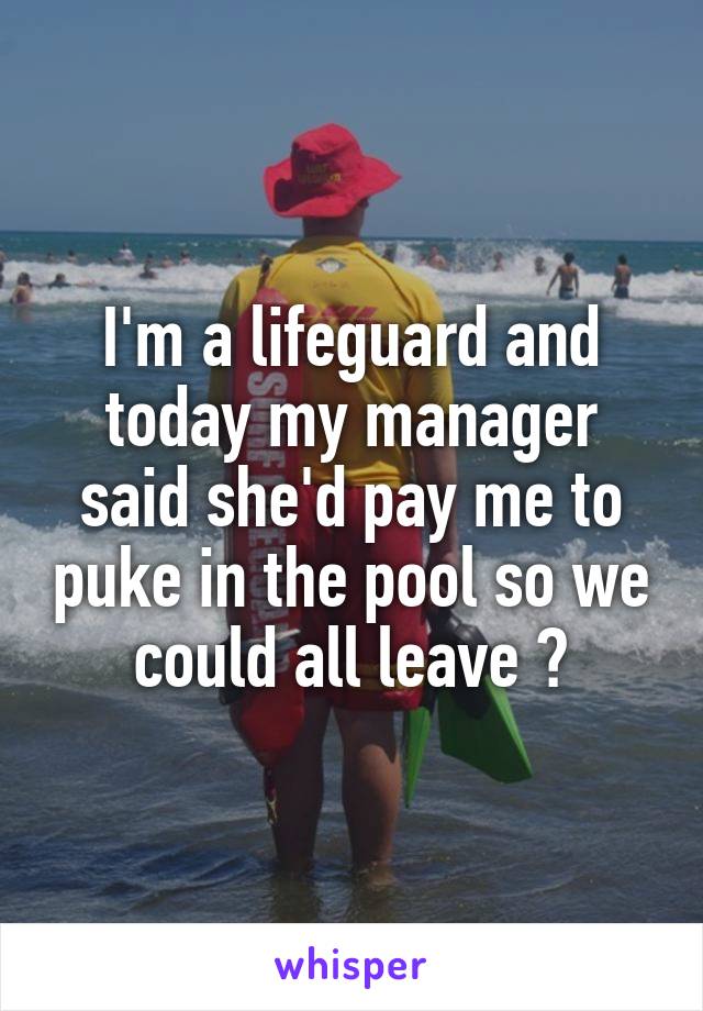 I'm a lifeguard and today my manager said she'd pay me to puke in the pool so we could all leave 😂