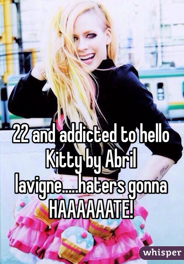 22 and addicted to hello Kitty by Abril lavigne.....haters gonna HAAAAAATE!