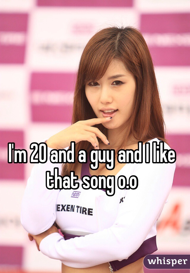 I'm 20 and a guy and I like that song o.o