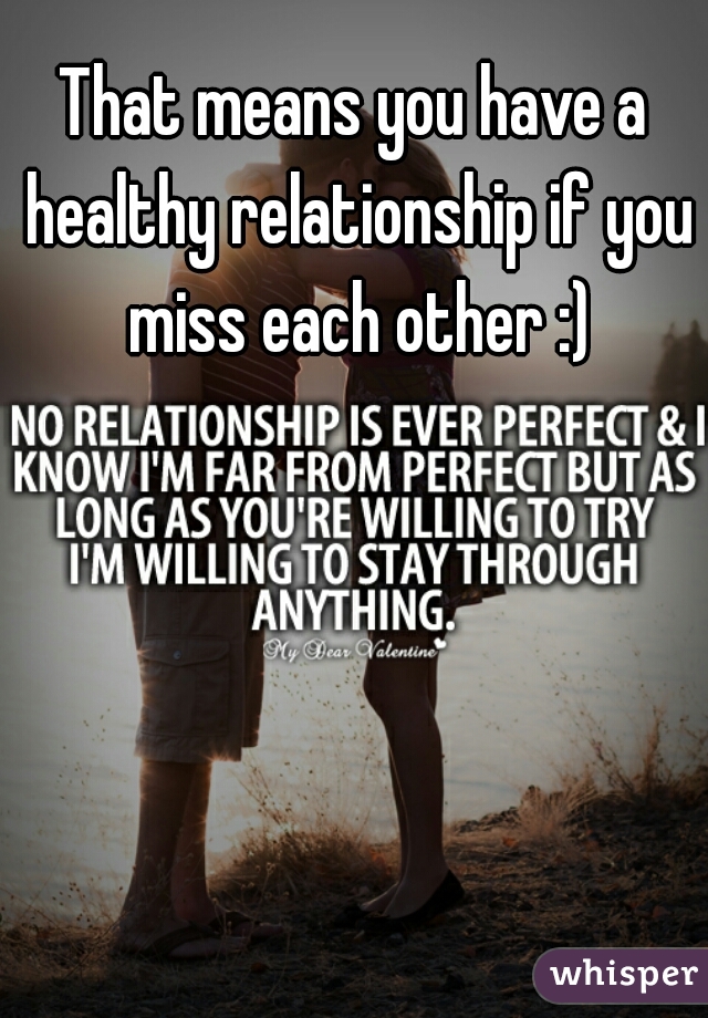 That means you have a healthy relationship if you miss each other :)