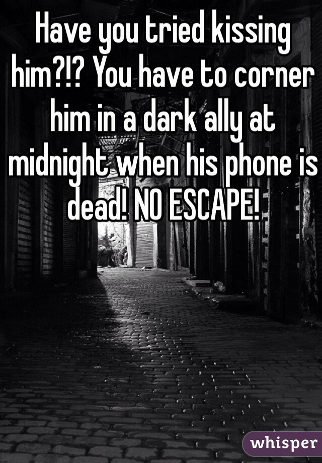 Have you tried kissing him?!? You have to corner him in a dark ally at midnight when his phone is dead! NO ESCAPE! 