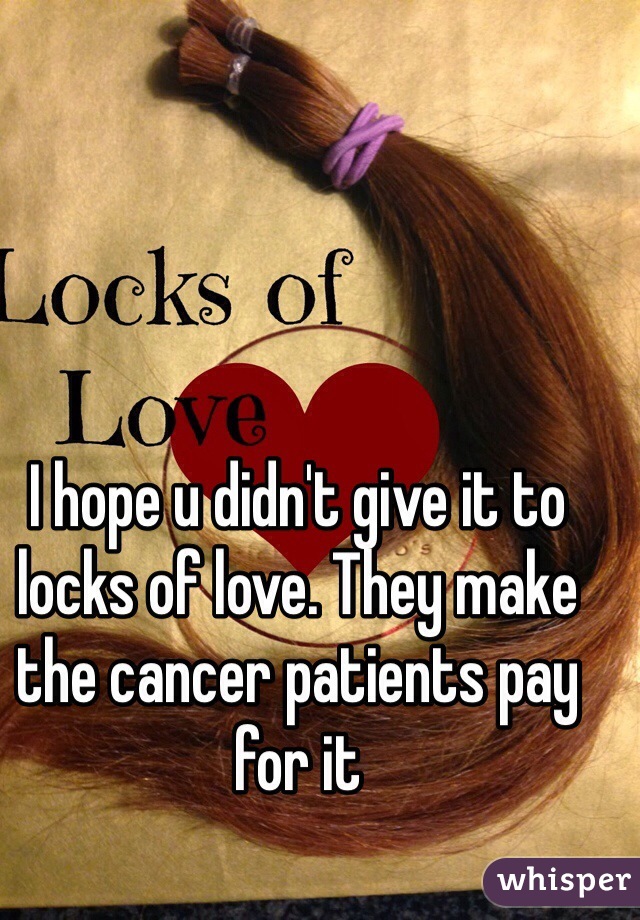 I hope u didn't give it to locks of love. They make the cancer patients pay for it 