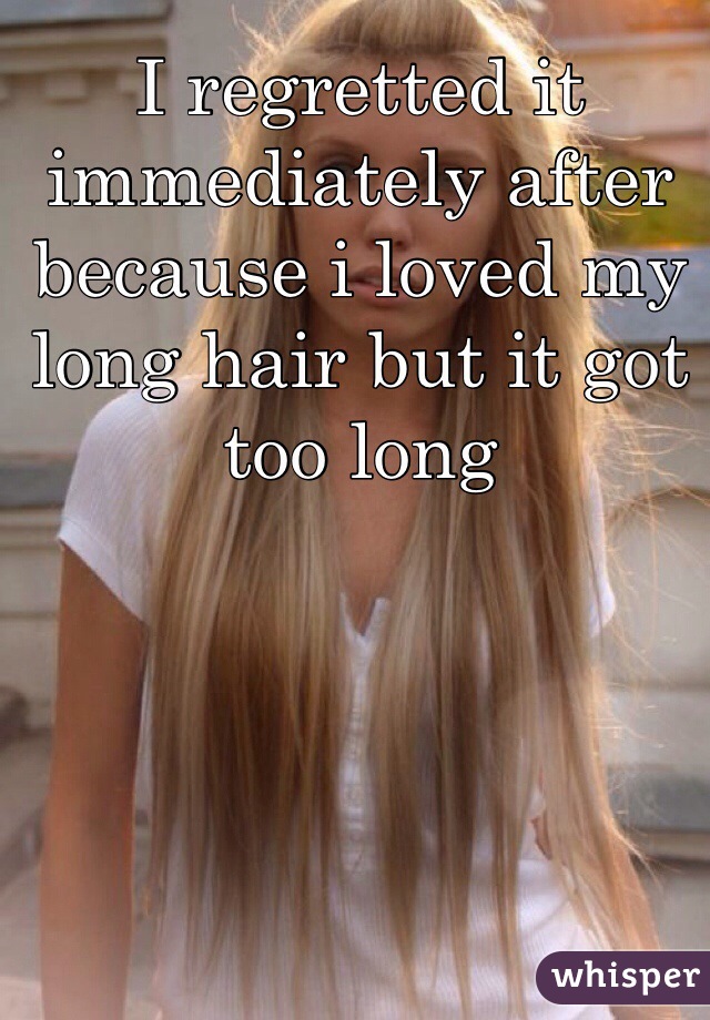 I regretted it immediately after because i loved my long hair but it got too long