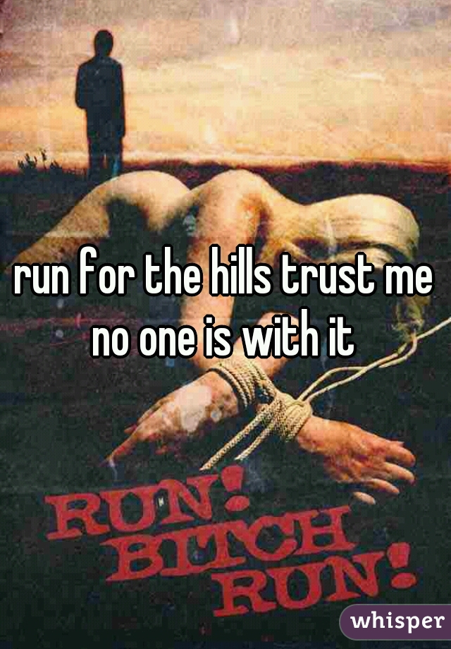 run for the hills trust me no one is with it 