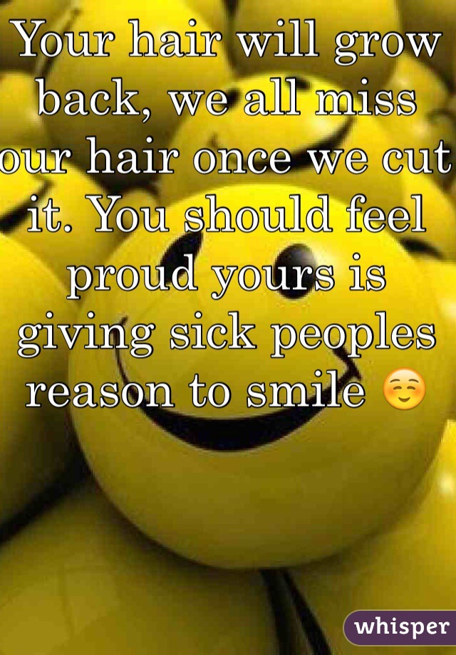 Your hair will grow back, we all miss our hair once we cut it. You should feel proud yours is giving sick peoples reason to smile ☺️