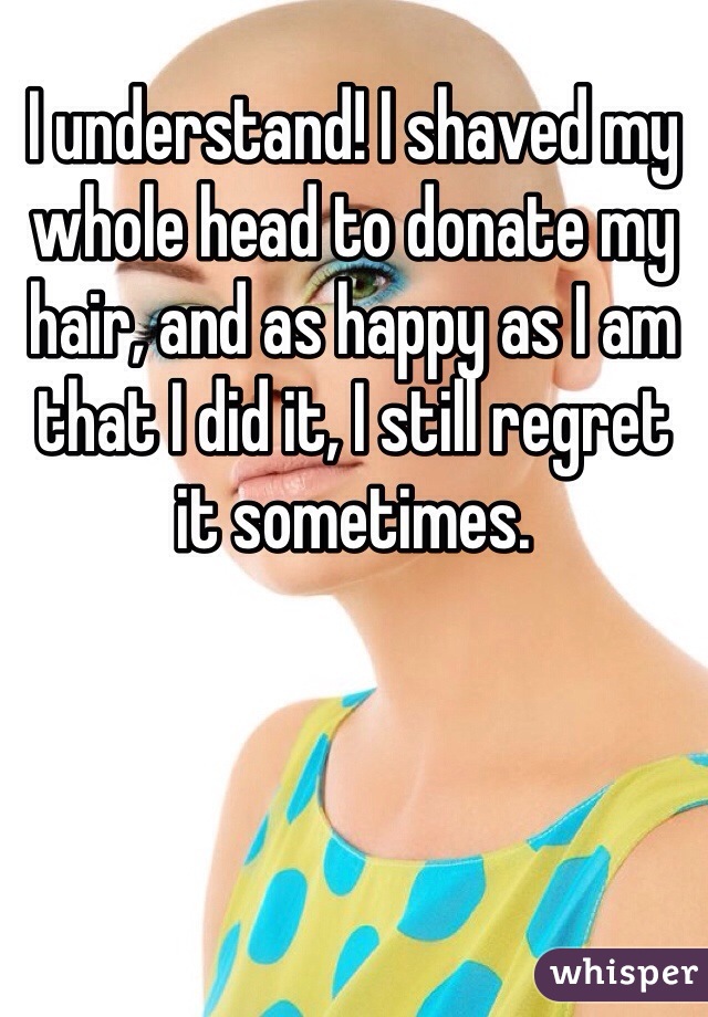 I understand! I shaved my whole head to donate my hair, and as happy as I am that I did it, I still regret it sometimes. 