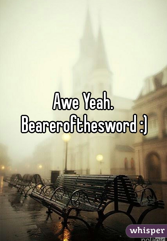 Awe Yeah. Bearerofthesword :)