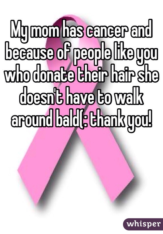 My mom has cancer and because of people like you who donate their hair she doesn't have to walk around bald(: thank you! 