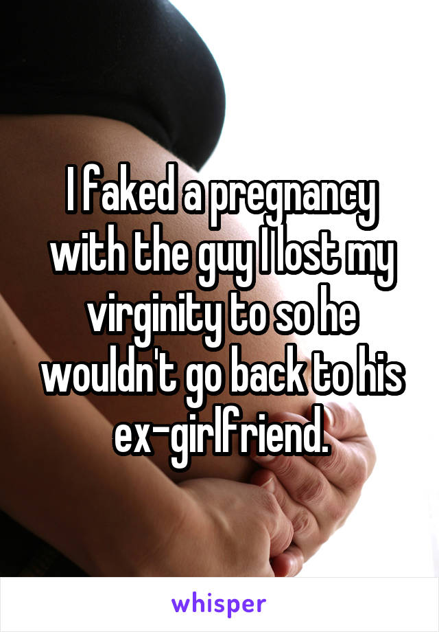 I faked a pregnancy with the guy I lost my virginity to so he wouldn't go back to his ex-girlfriend.