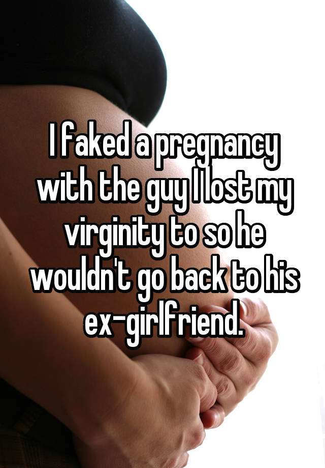 I faked a pregnancy with the guy I lost my virginity to so he wouldn't go back to his ex-girlfriend.