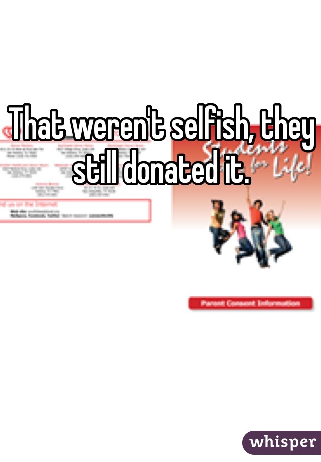 That weren't selfish, they still donated it.