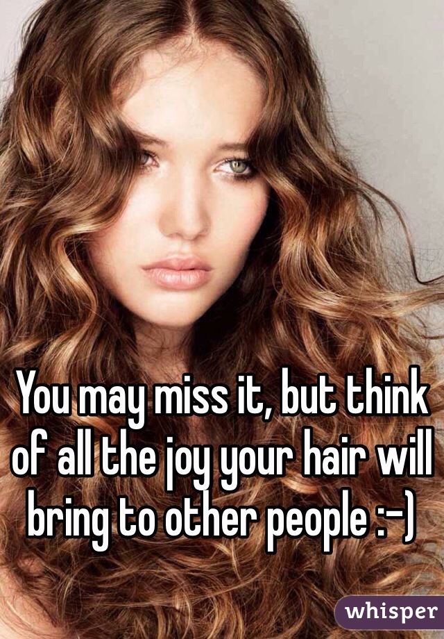 You may miss it, but think of all the joy your hair will bring to other people :-)