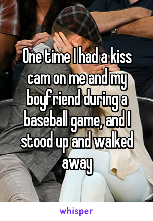 One time I had a kiss cam on me and my boyfriend during a baseball game, and I stood up and walked away