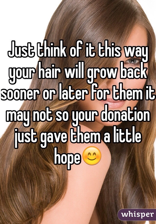 Just think of it this way your hair will grow back sooner or later for them it may not so your donation just gave them a little hope😊