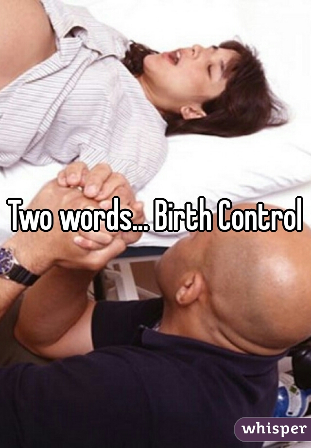 Two words... Birth Control