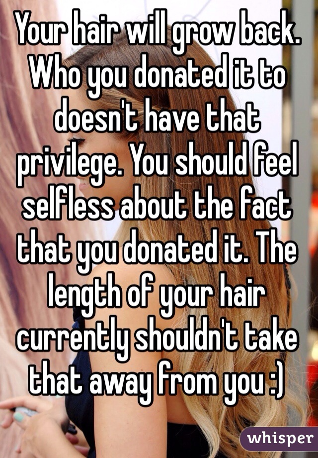 Your hair will grow back. Who you donated it to doesn't have that privilege. You should feel selfless about the fact that you donated it. The length of your hair currently shouldn't take that away from you :)