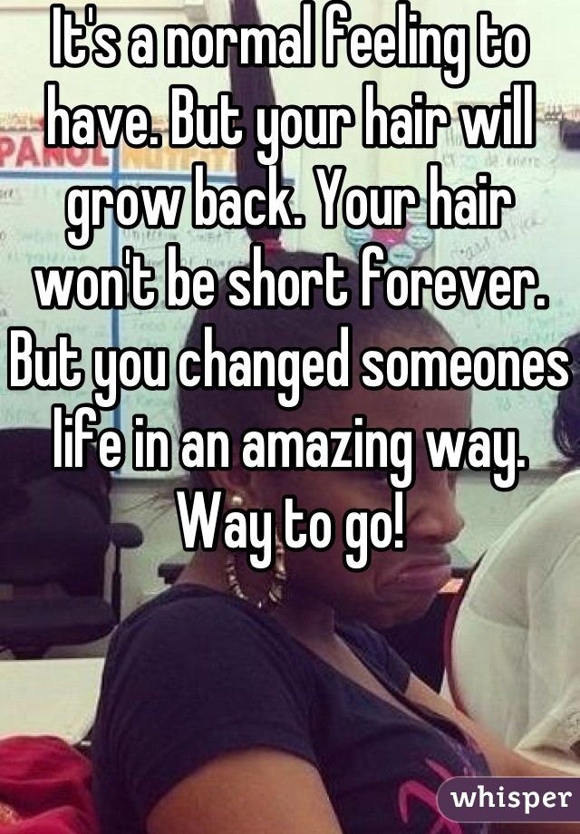 It's a normal feeling to have. But your hair will grow back. Your hair won't be short forever. But you changed someones life in an amazing way. Way to go!