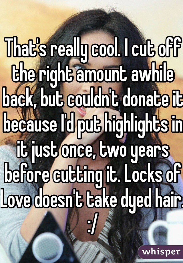 That's really cool. I cut off the right amount awhile back, but couldn't donate it because I'd put highlights in it just once, two years before cutting it. Locks of Love doesn't take dyed hair. :/ 