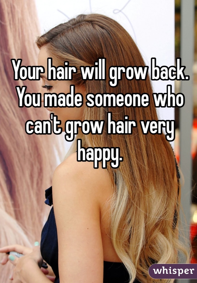 Your hair will grow back. 
You made someone who can't grow hair very happy. 