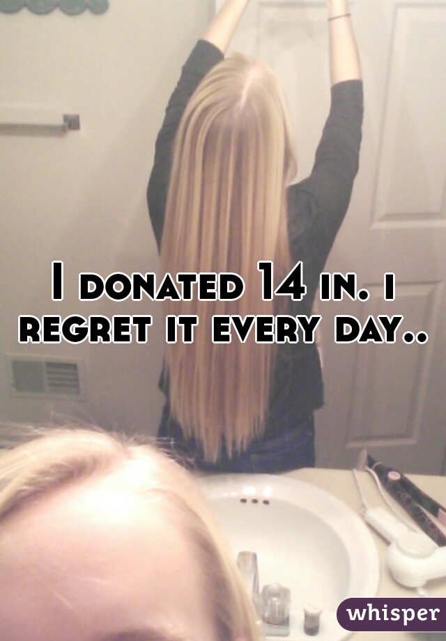 I donated 14 in. i regret it every day.. 