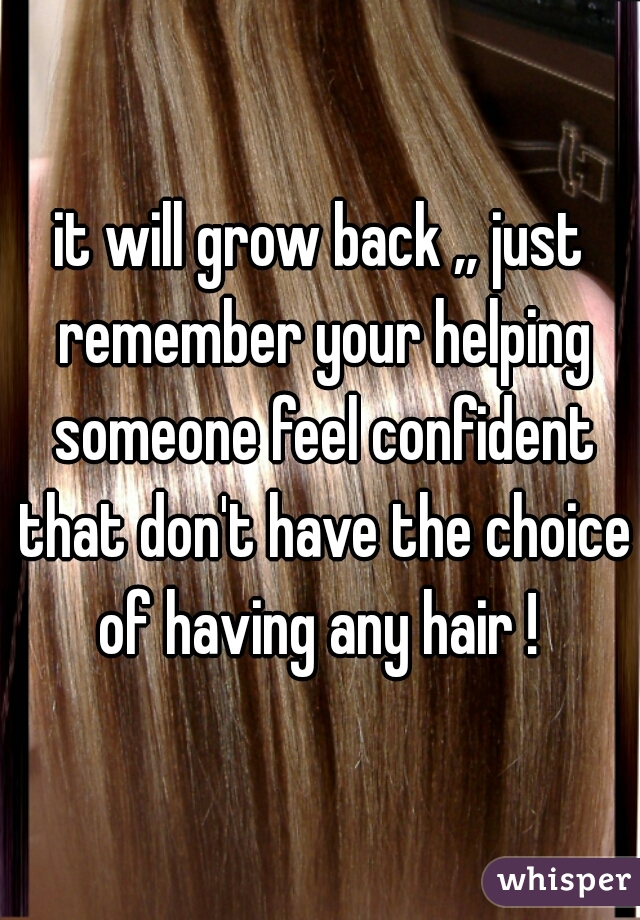 it will grow back ,, just remember your helping someone feel confident that don't have the choice of having any hair ! 