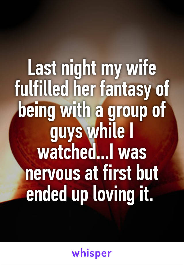 Last night my wife fulfilled her fantasy of being with a group of guys while I watched...I was nervous at first but ended up loving it. 