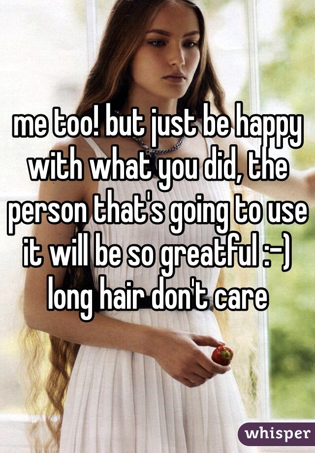 me too! but just be happy with what you did, the person that's going to use it will be so greatful :-) long hair don't care