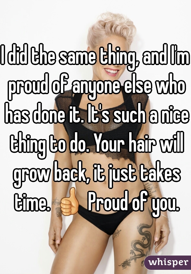 I did the same thing, and I'm proud of anyone else who has done it. It's such a nice thing to do. Your hair will grow back, it just takes time. 👍 Proud of you. 