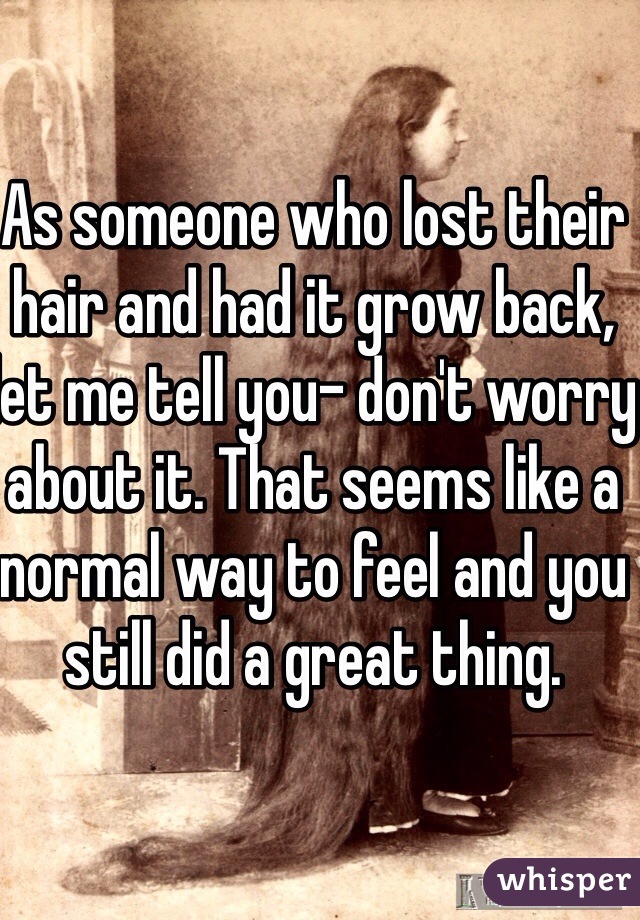 As someone who lost their hair and had it grow back, let me tell you- don't worry about it. That seems like a normal way to feel and you still did a great thing. 