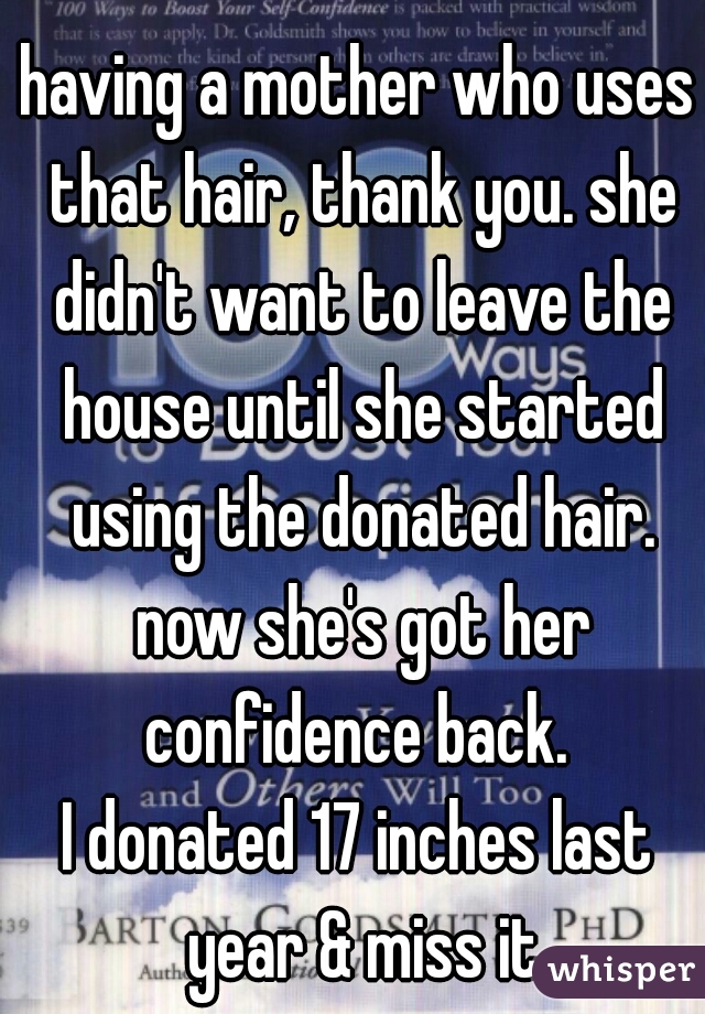 having a mother who uses that hair, thank you. she didn't want to leave the house until she started using the donated hair. now she's got her confidence back. 

I donated 17 inches last year & miss it