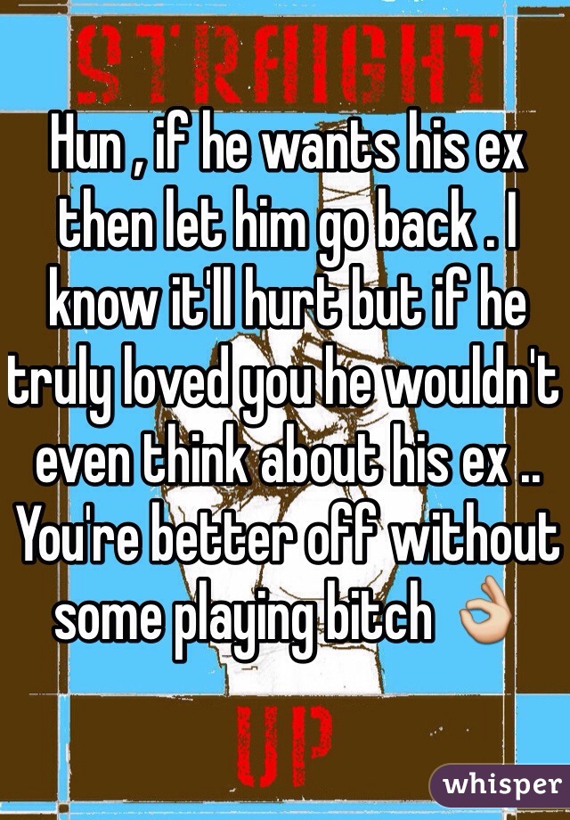 Hun , if he wants his ex then let him go back . I know it'll hurt but if he truly loved you he wouldn't even think about his ex .. You're better off without some playing bitch 👌