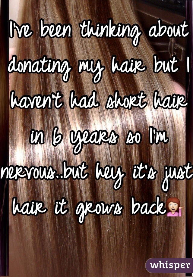 I've been thinking about donating my hair but I haven't had short hair in 6 years so I'm nervous..but hey it's just hair it grows back💁