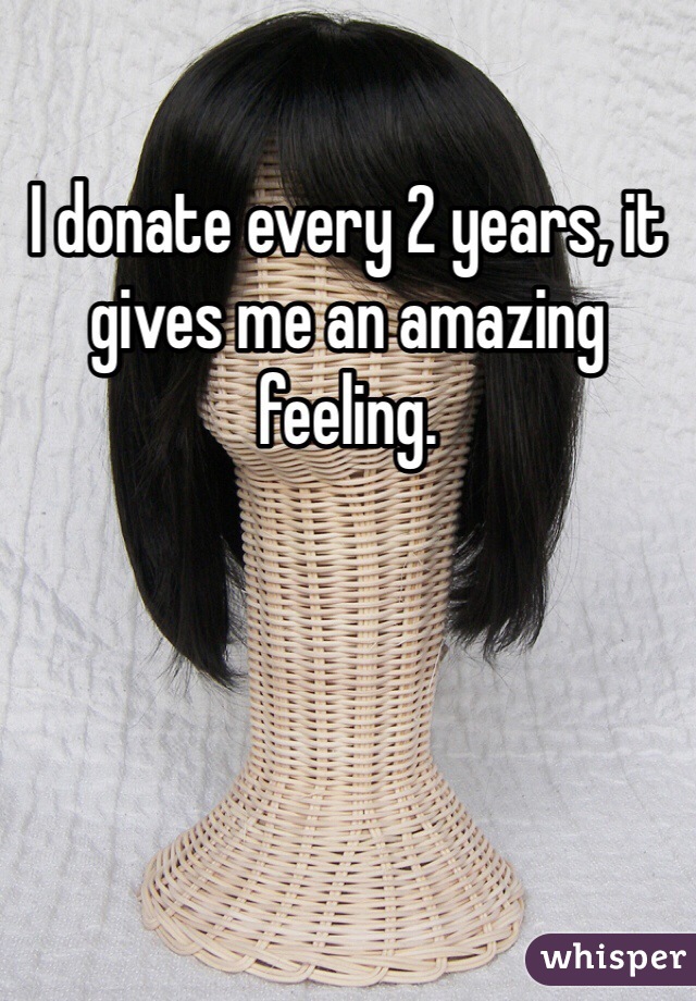 I donate every 2 years, it gives me an amazing feeling.