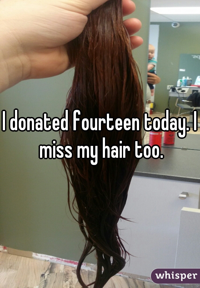 I donated fourteen today. I miss my hair too.