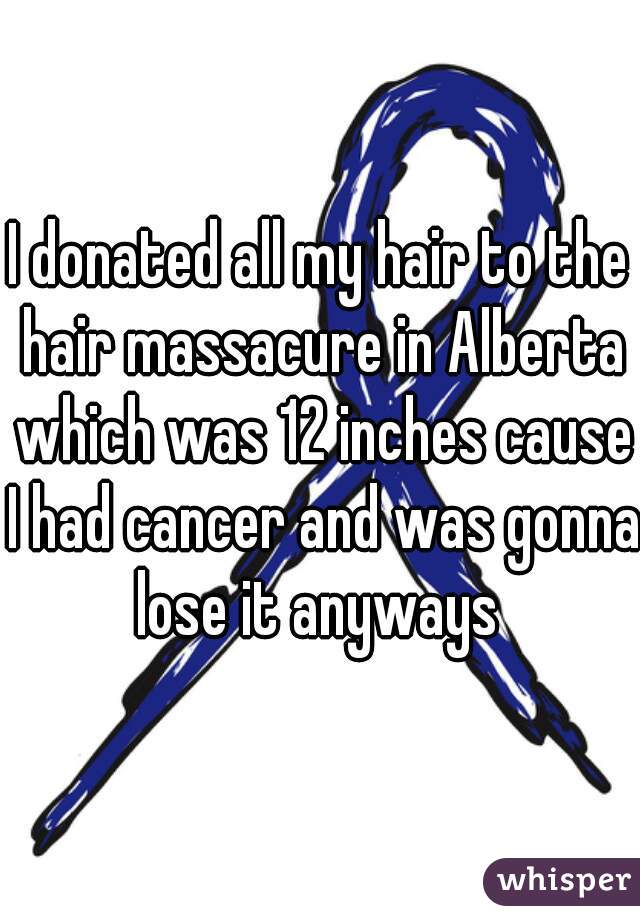 I donated all my hair to the hair massacure in Alberta which was 12 inches cause I had cancer and was gonna lose it anyways 