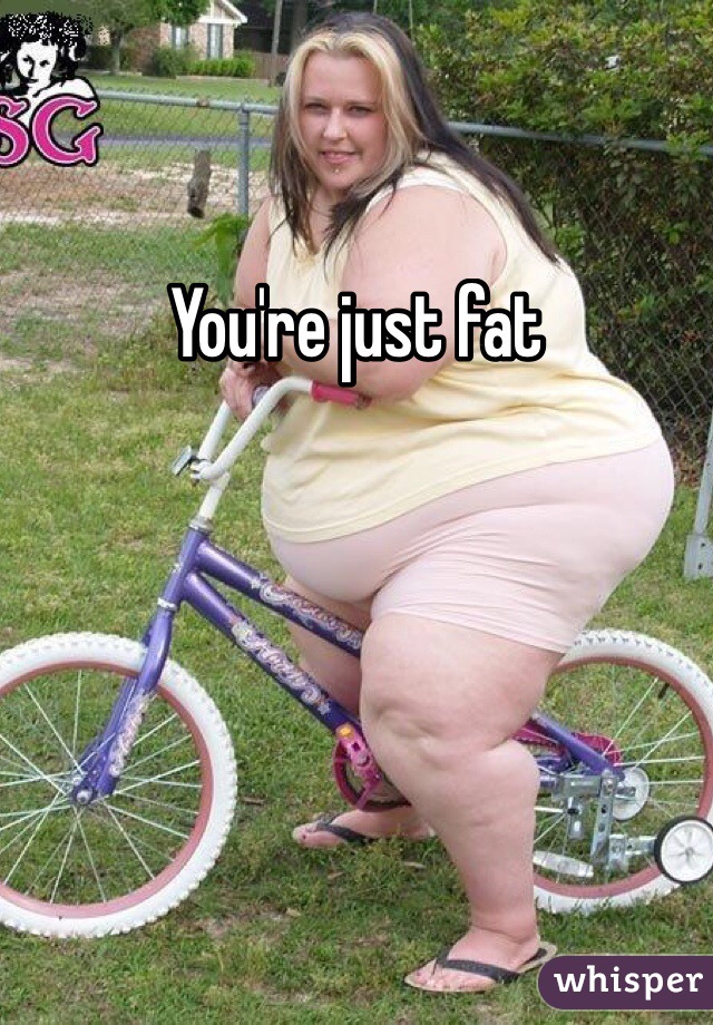 You're just fat