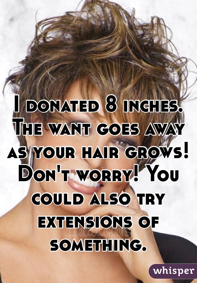 I donated 8 inches. The want goes away as your hair grows! Don't worry! You could also try extensions of something. 