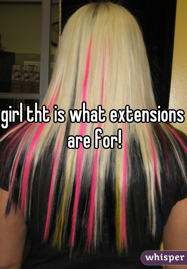 girl tht is what extensions are for!