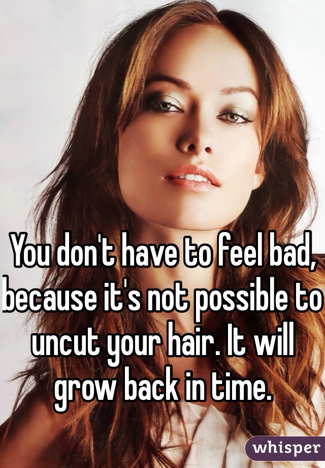 You don't have to feel bad, because it's not possible to uncut your hair. It will grow back in time. 