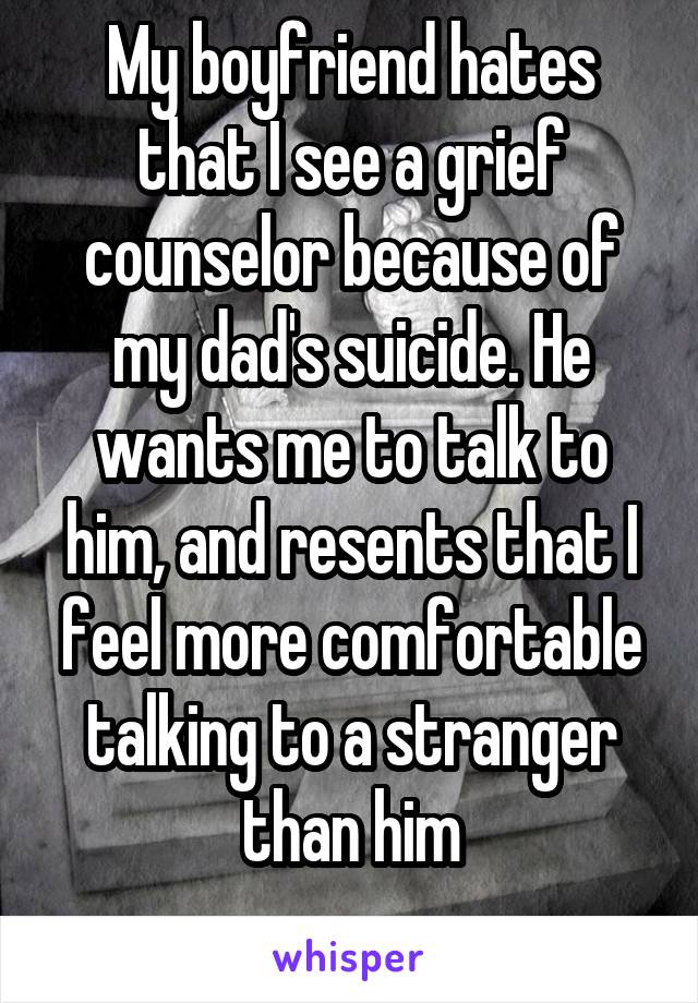 My boyfriend hates that I see a grief counselor because of my dad's suicide. He wants me to talk to him, and resents that I feel more comfortable talking to a stranger than him
