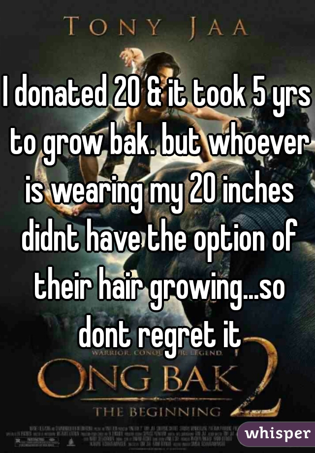 I donated 20 & it took 5 yrs to grow bak. but whoever is wearing my 20 inches didnt have the option of their hair growing...so dont regret it