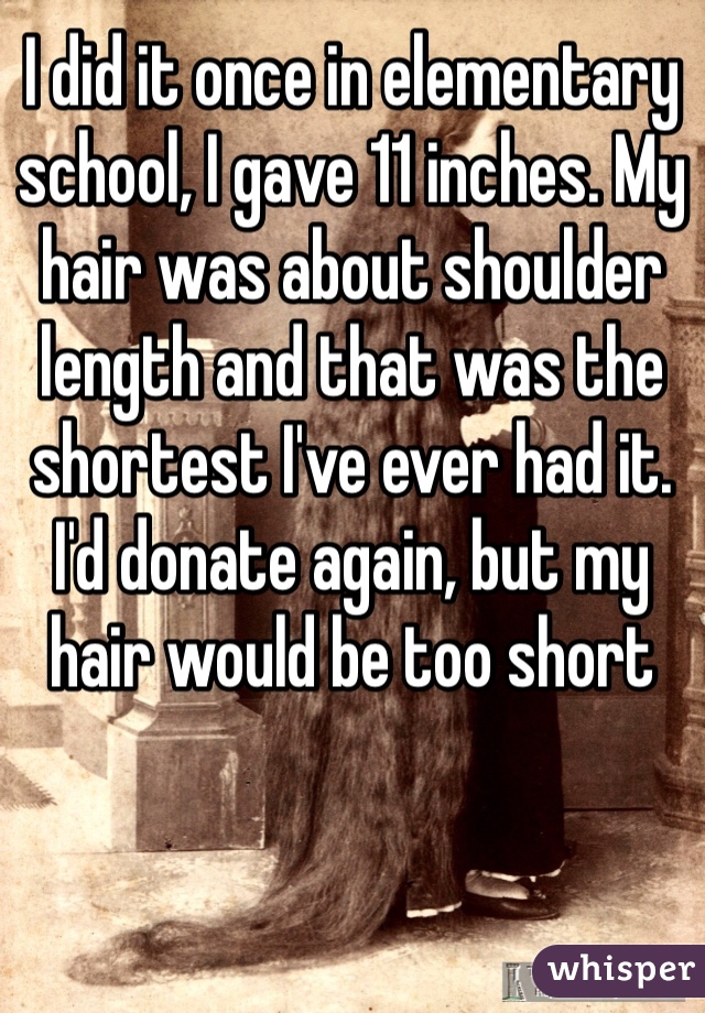 I did it once in elementary school, I gave 11 inches. My hair was about shoulder length and that was the shortest I've ever had it. I'd donate again, but my hair would be too short