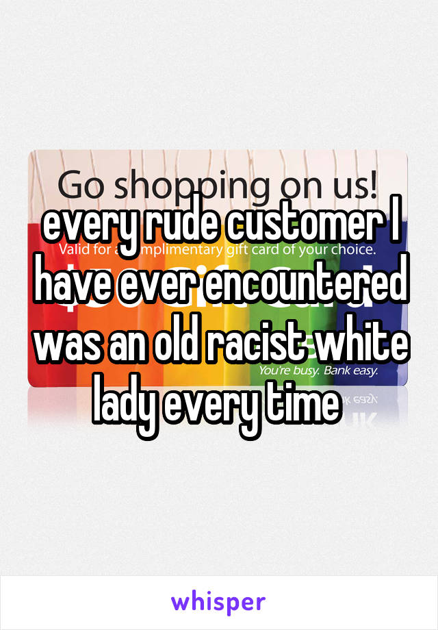 every rude customer I have ever encountered was an old racist white lady every time 