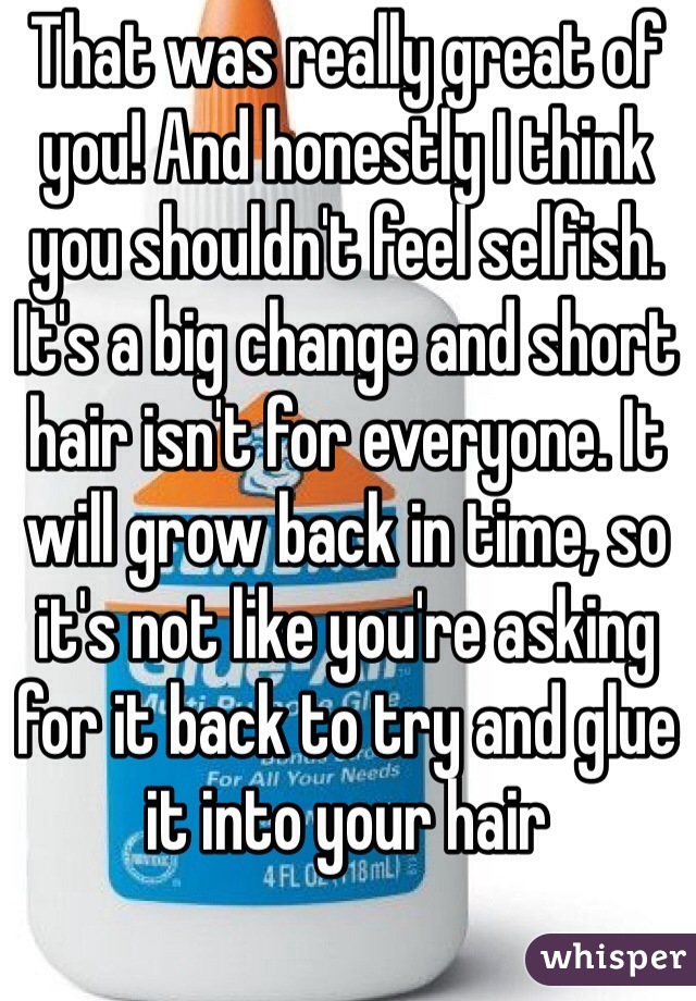 That was really great of you! And honestly I think you shouldn't feel selfish. It's a big change and short hair isn't for everyone. It will grow back in time, so it's not like you're asking for it back to try and glue it into your hair