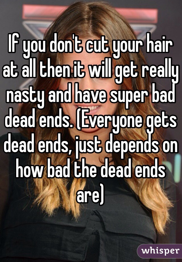 If you don't cut your hair at all then it will get really nasty and have super bad dead ends. (Everyone gets dead ends, just depends on how bad the dead ends are) 