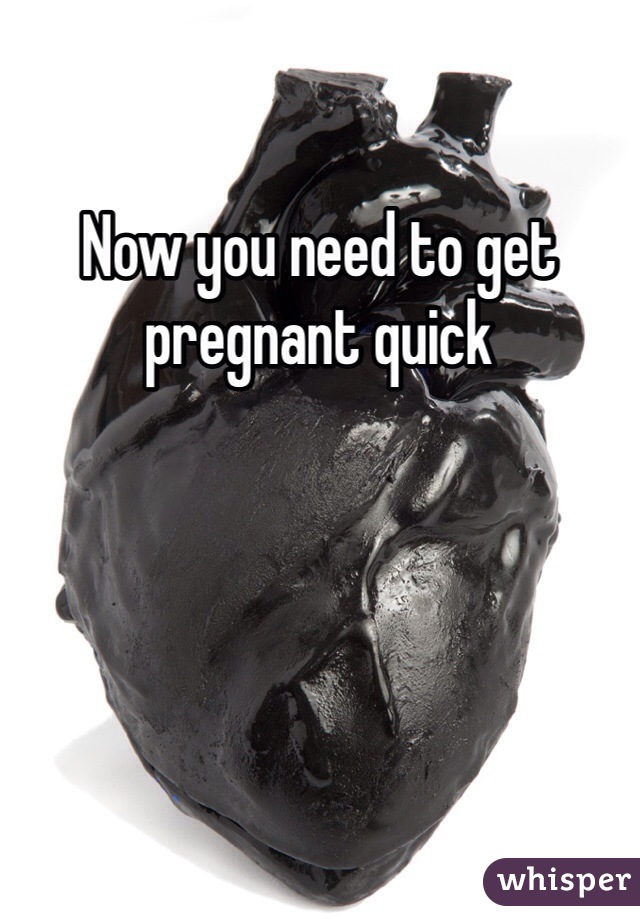 Now you need to get pregnant quick