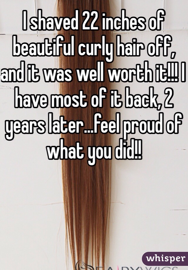 I shaved 22 inches of beautiful curly hair off, and it was well worth it!!! I have most of it back, 2 years later...feel proud of what you did!!