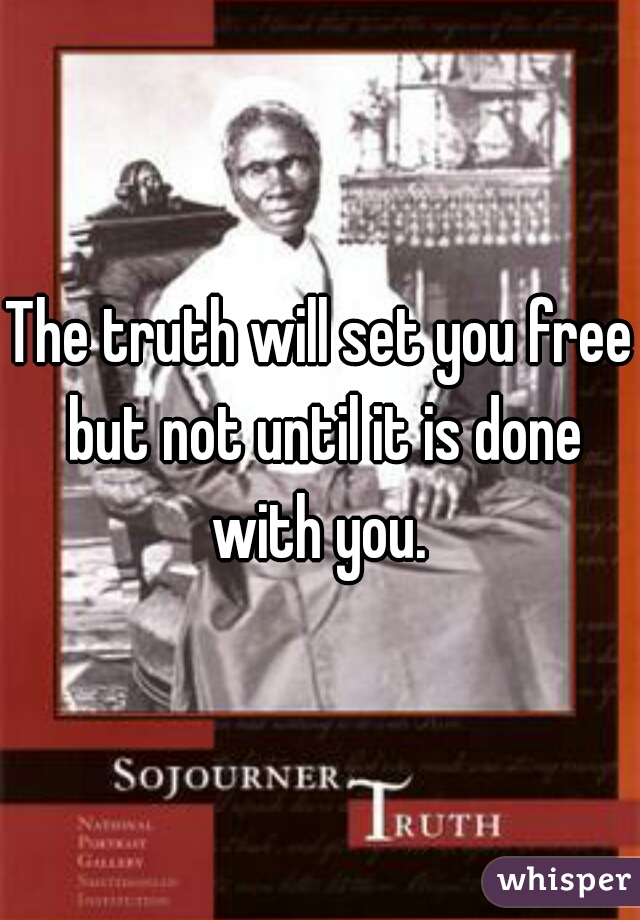 The truth will set you free but not until it is done with you. 