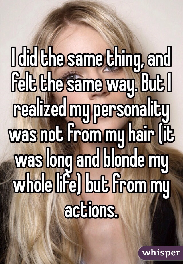 I did the same thing, and felt the same way. But I realized my personality was not from my hair (it was long and blonde my whole life) but from my actions.